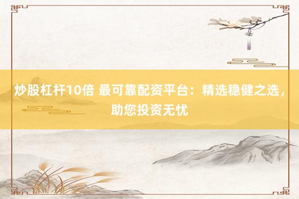 炒股杠杆10倍 最可靠配资平台：精选稳健之选，助您投资无忧