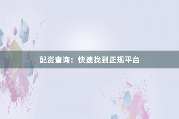 配资查询：快速找到正规平台