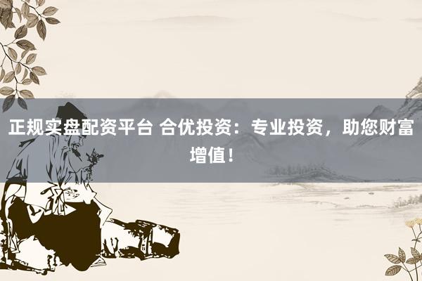 正规实盘配资平台 合优投资：专业投资，助您财富增值！