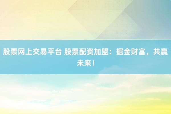 股票网上交易平台 股票配资加盟：掘金财富，共赢未来！