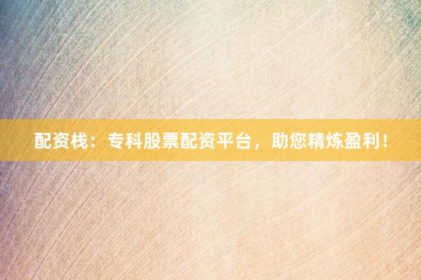 配资栈：专科股票配资平台，助您精炼盈利！