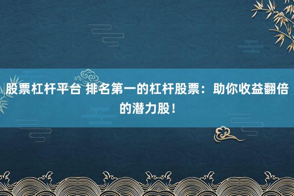 股票杠杆平台 排名第一的杠杆股票：助你收益翻倍的潜力股！