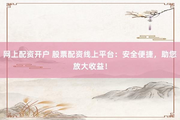 网上配资开户 股票配资线上平台：安全便捷，助您放大收益！