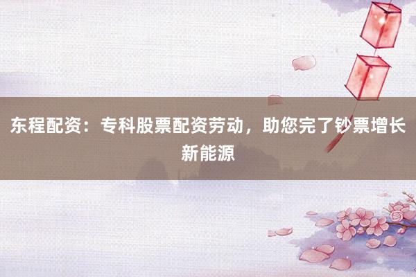 东程配资：专科股票配资劳动，助您完了钞票增长新能源