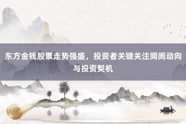 东方金钱股票走势强盛，投资者关键关注阛阓动向与投资契机