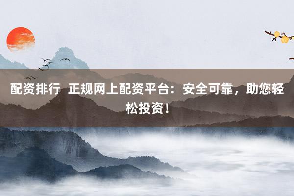 配资排行  正规网上配资平台：安全可靠，助您轻松投资！