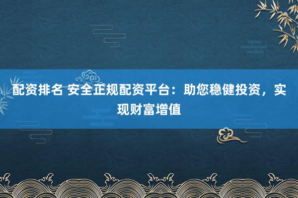 配资排名 安全正规配资平台：助您稳健投资，实现财富增值