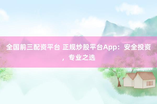 全国前三配资平台 正规炒股平台App：安全投资，专业之选