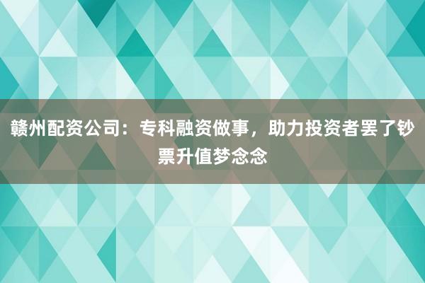 赣州配资公司：专科融资做事，助力投资者罢了钞票升值梦念念