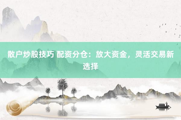 散户炒股技巧 配资分仓：放大资金，灵活交易新选择