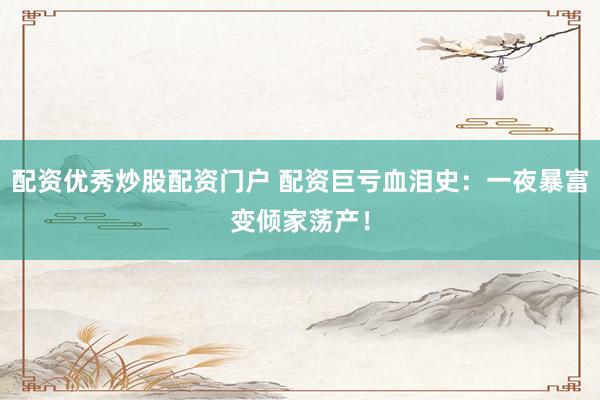 配资优秀炒股配资门户 配资巨亏血泪史：一夜暴富变倾家荡产！