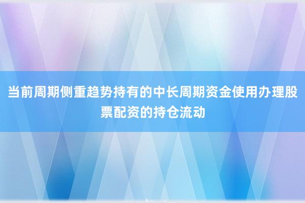 当前周期侧重趋势持有的中长周期资金使用办理股票配资的持仓流动