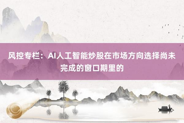 风控专栏：AI人工智能炒股在市场方向选择尚未完成的窗口期里的