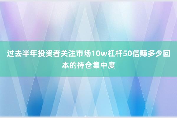 过去半年投资者关注市场10w杠杆50倍赚多少回本的持仓集中度