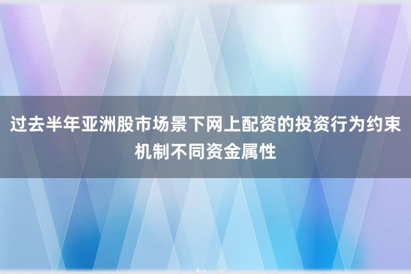 过去半年亚洲股市场景下网上配资的投资行为约束机制不同资金属性