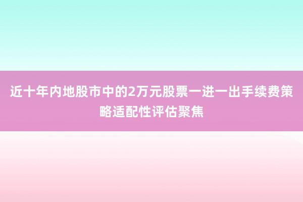 近十年内地股市中的2万元股票一进一出手续费策略适配性评估聚焦