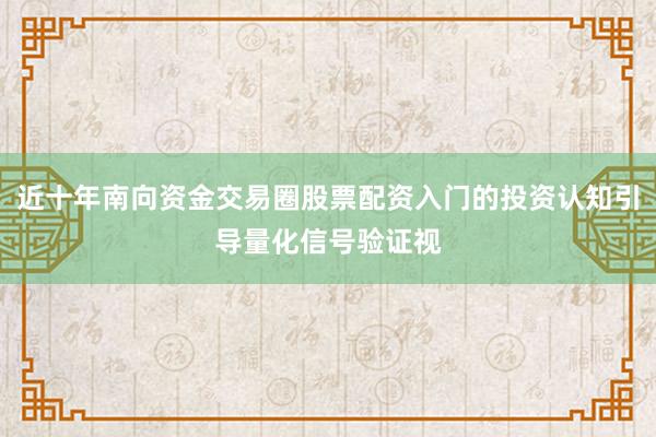 近十年南向资金交易圈股票配资入门的投资认知引导量化信号验证视