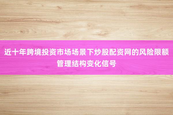 近十年跨境投资市场场景下炒股配资网的风险限额管理结构变化信号