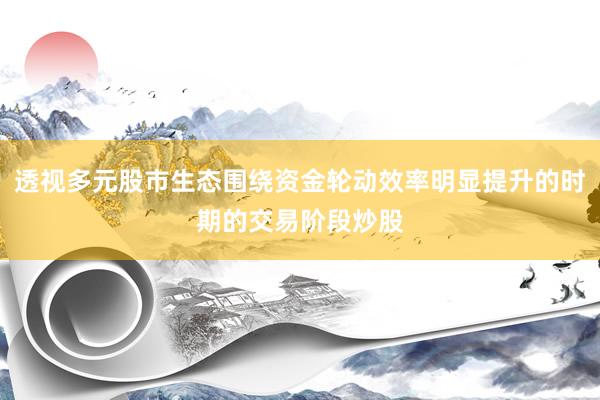 透视多元股市生态围绕资金轮动效率明显提升的时期的交易阶段炒股