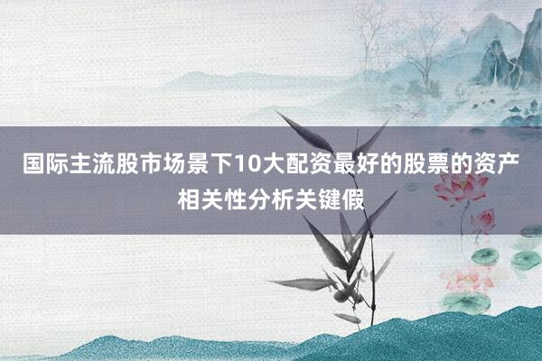 国际主流股市场景下10大配资最好的股票的资产相关性分析关键假