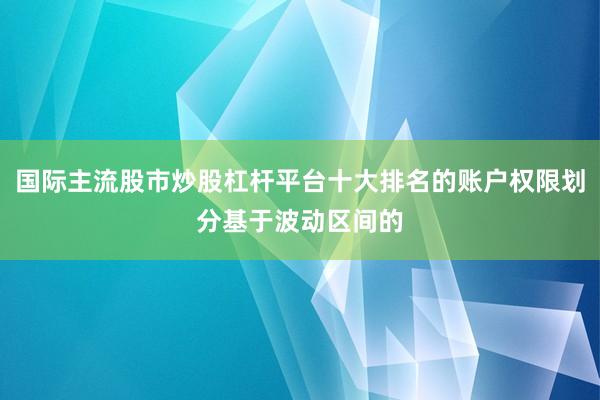 国际主流股市炒股杠杆平台十大排名的账户权限划分基于波动区间的