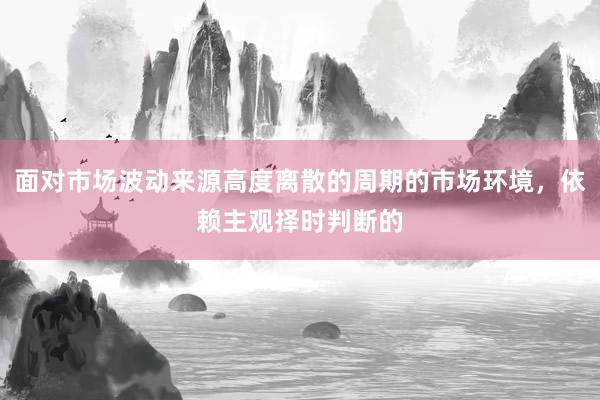 面对市场波动来源高度离散的周期的市场环境，依赖主观择时判断的