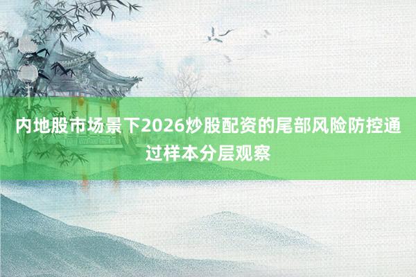内地股市场景下2026炒股配资的尾部风险防控通过样本分层观察