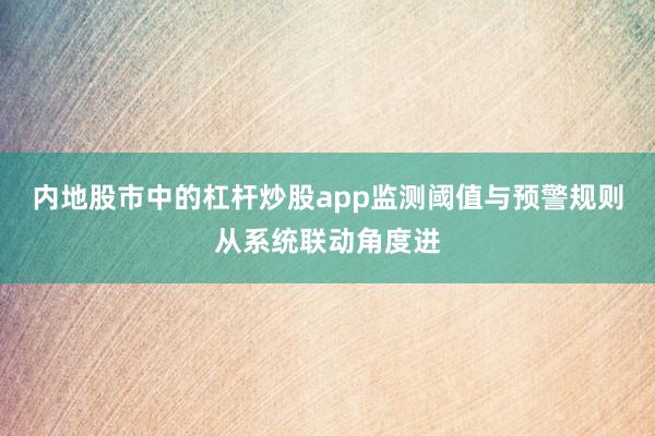 内地股市中的杠杆炒股app监测阈值与预警规则从系统联动角度进
