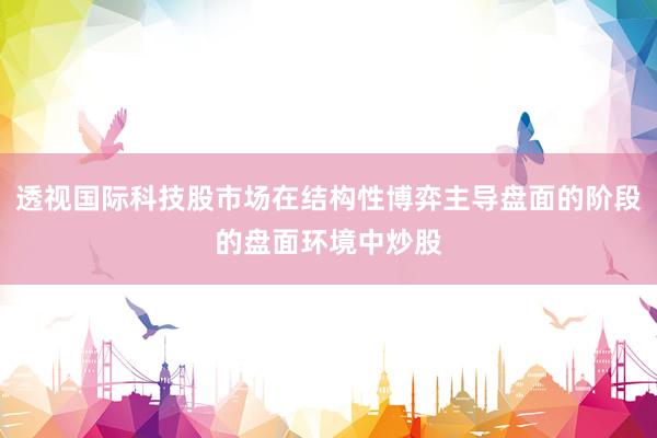 透视国际科技股市场在结构性博弈主导盘面的阶段的盘面环境中炒股