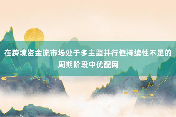 在跨境资金流市场处于多主题并行但持续性不足的周期阶段中优配网