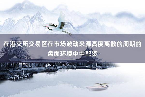 在港交所交易区在市场波动来源高度离散的周期的盘面环境中中配资