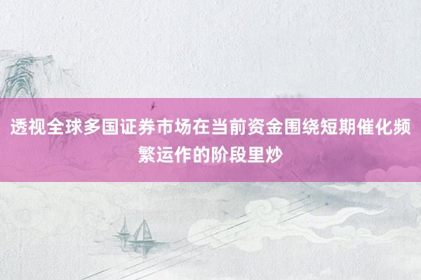 透视全球多国证券市场在当前资金围绕短期催化频繁运作的阶段里炒