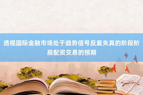 透视国际金融市场处于趋势信号反复失真的阶段阶段配资交易的预期