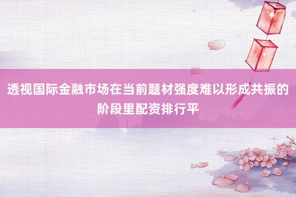 透视国际金融市场在当前题材强度难以形成共振的阶段里配资排行平