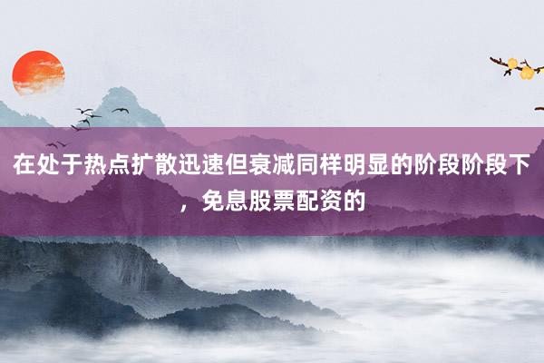 在处于热点扩散迅速但衰减同样明显的阶段阶段下，免息股票配资的