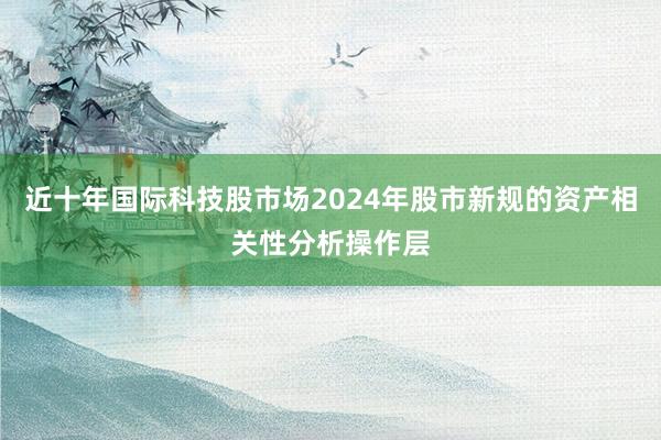 近十年国际科技股市场2024年股市新规的资产相关性分析操作层