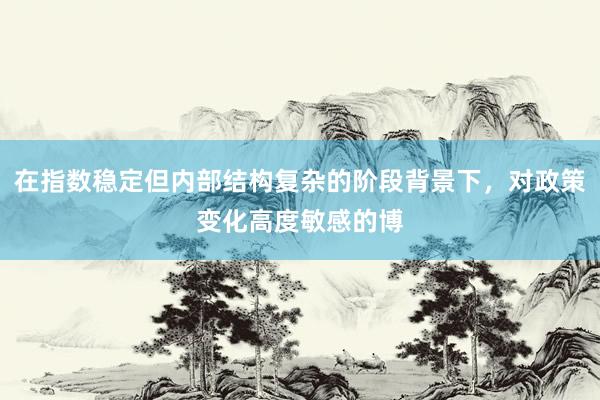 在指数稳定但内部结构复杂的阶段背景下，对政策变化高度敏感的博