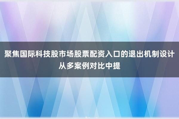 聚焦国际科技股市场股票配资入口的退出机制设计从多案例对比中提