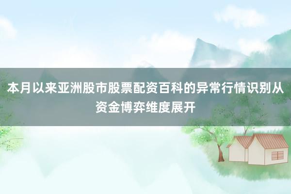 本月以来亚洲股市股票配资百科的异常行情识别从资金博弈维度展开