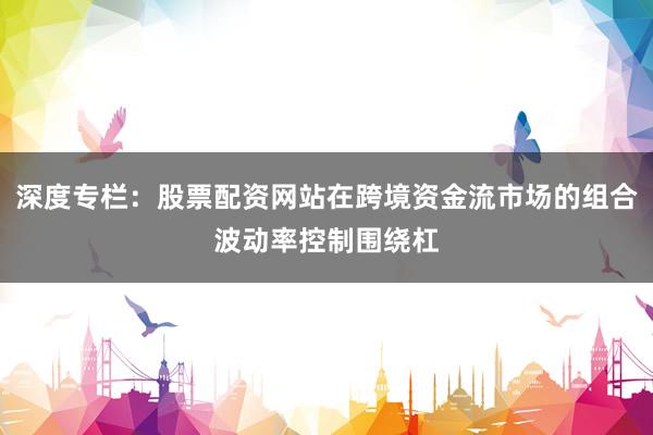 深度专栏：股票配资网站在跨境资金流市场的组合波动率控制围绕杠