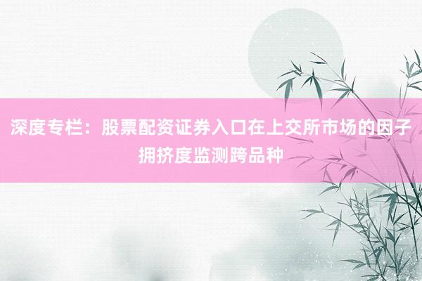 深度专栏：股票配资证券入口在上交所市场的因子拥挤度监测跨品种