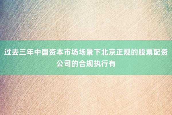 过去三年中国资本市场场景下北京正规的股票配资公司的合规执行有