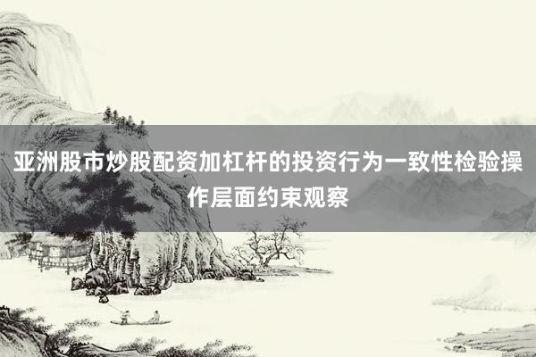 亚洲股市炒股配资加杠杆的投资行为一致性检验操作层面约束观察