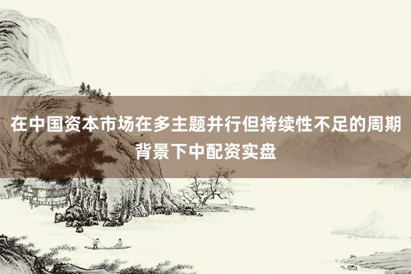 在中国资本市场在多主题并行但持续性不足的周期背景下中配资实盘