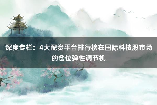 深度专栏：4大配资平台排行榜在国际科技股市场的仓位弹性调节机