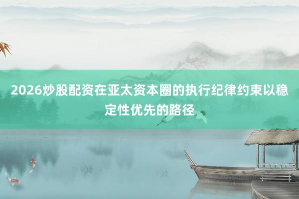 2026炒股配资在亚太资本圈的执行纪律约束以稳定性优先的路径