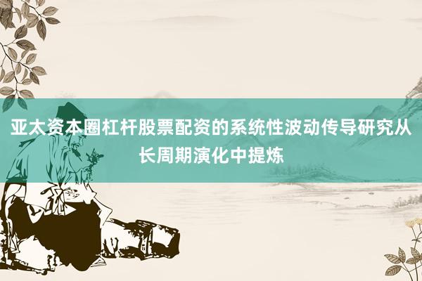 亚太资本圈杠杆股票配资的系统性波动传导研究从长周期演化中提炼