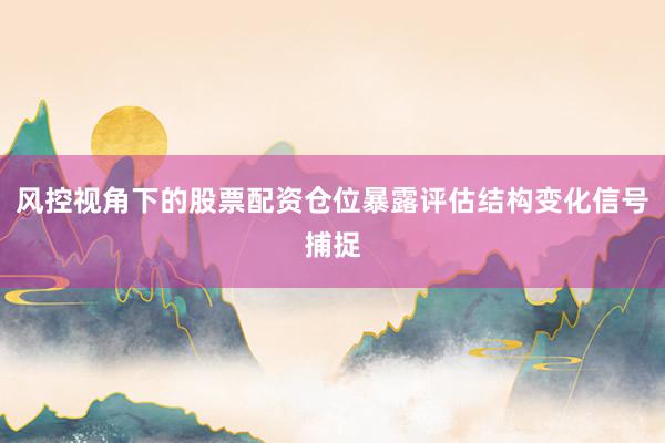 风控视角下的股票配资仓位暴露评估结构变化信号捕捉
