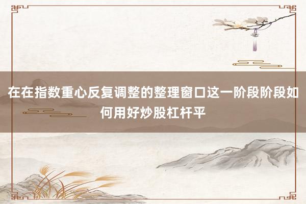 在在指数重心反复调整的整理窗口这一阶段阶段如何用好炒股杠杆平