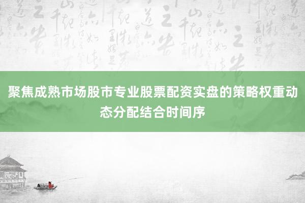 聚焦成熟市场股市专业股票配资实盘的策略权重动态分配结合时间序